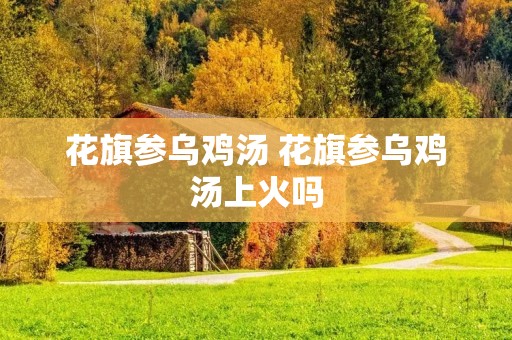 花旗参乌鸡汤 花旗参乌鸡汤上火吗