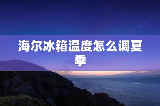海尔冰箱温度怎么调夏季
