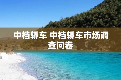 中档轿车 中档轿车市场调查问卷 中档轿车 中档轿车市场调查问卷
