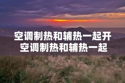 空调制热和辅热一起开 空调制热和辅热一起开会更暖和吗