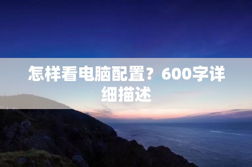 怎样看电脑配置?600字详细描述