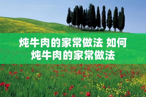 炖牛肉的家常做法 如何炖牛肉的家常做法 炖牛肉的家常做法 如何炖牛肉的家常做法