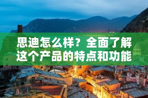 思迪怎么样?全面了解这个产品的特点和功能 思迪怎么样?全面了解这个产品的特点和功能