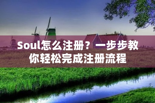 Soul怎么注册?一步步教你轻松完成注册流程