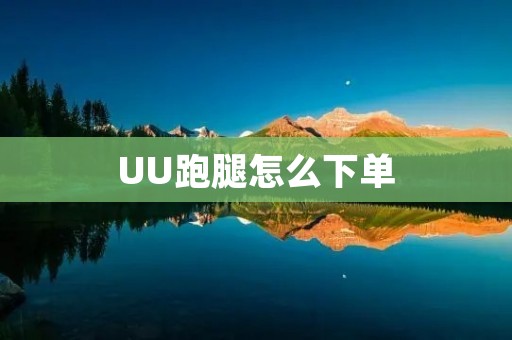UU跑腿怎么下单:简单操作,快速便利