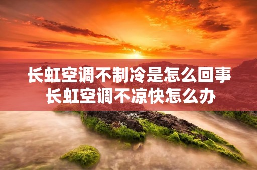 长虹空调不制冷是怎么回事 长虹空调不凉快怎么办