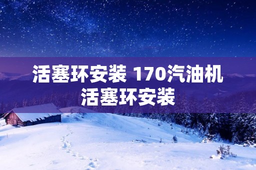 活塞环安装 170汽油机活塞环安装