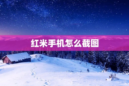红米手机怎么截图:简单操作,快速记录美好瞬间