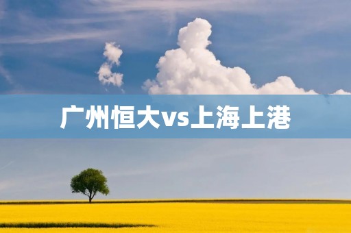 广州恒大vs上海上港:中超巅峰对决 广州恒大vs上海上港:中超巅峰对决