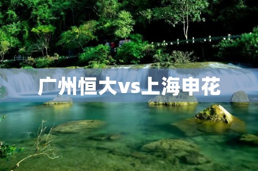 广州恒大vs上海申花：中超巅峰对决