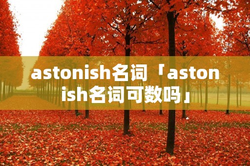 astonish名词「astonish名词可数吗」 astonish名词「astonish名词可数吗」