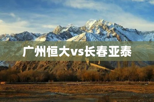广州恒大vs长春亚泰:中超激战绽放 广州恒大vs长春亚泰:中超激战绽放