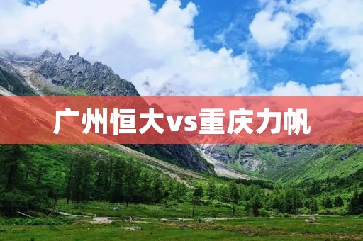 广州恒大vs重庆力帆:一场激烈的对决 广州恒大vs重庆力帆:一场激烈的对决