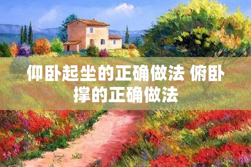 仰卧起坐的正确做法 俯卧撑的正确做法 仰卧起坐的正确做法 俯卧撑的正确做法