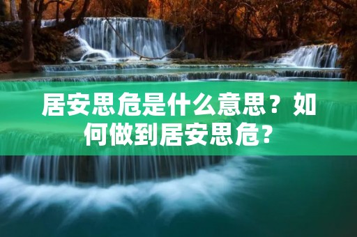 居安思危是什么意思？如何做到居安思危？