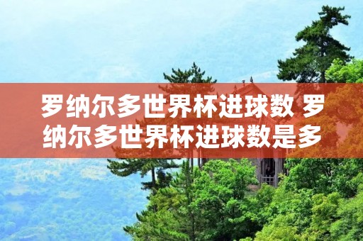 罗纳尔多世界杯进球数 罗纳尔多世界杯进球数是多少 罗纳尔多世界杯进球数 罗纳尔多世界杯进球数是多少