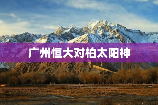 广州恒大对柏太阳神:激烈对决展开! 广州恒大对柏太阳神:激烈对决展开!
