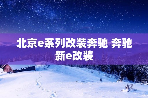 北京e系列改装奔驰 奔驰新e改装 北京e系列改装奔驰 奔驰新e改装