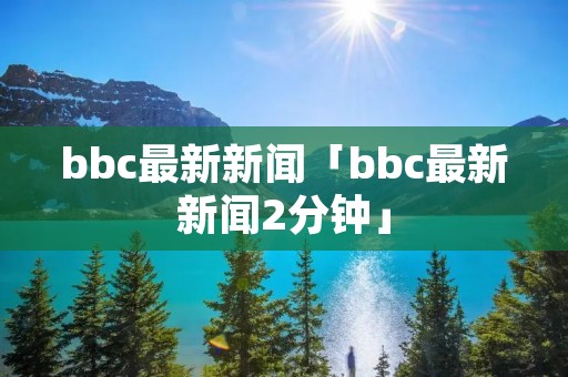 bbc最新新闻「bbc最新新闻2分钟」