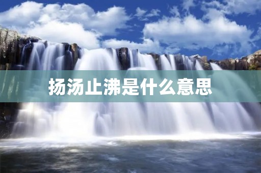 扬汤止沸是什么意思：解读中国古代典故的智慧