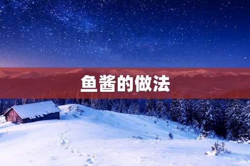 鱼酱的做法:传承百年的美味秘方 鱼酱的做法:传承百年的美味秘方
