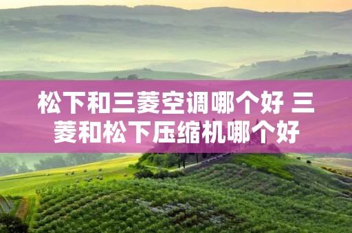 松下和三菱空调哪个好 三菱和松下压缩机哪个好