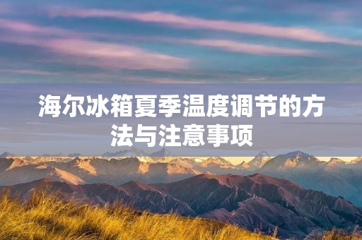 海尔冰箱夏季温度调节的方法与注意事项 海尔冰箱夏季温度调节的方法与注意事项