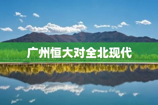 广州恒大对全北现代：亚冠联赛的巅峰对决