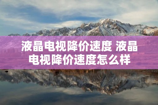 液晶电视降价速度 液晶电视降价速度怎么样 液晶电视降价速度 液晶电视降价速度怎么样