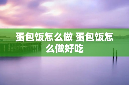 蛋包饭怎么做 蛋包饭怎么做好吃
