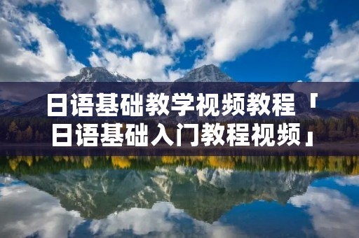 日语基础教学视频教程「日语基础入门教程视频」 日语基础教学视频教程「日语基础入门教程视频」