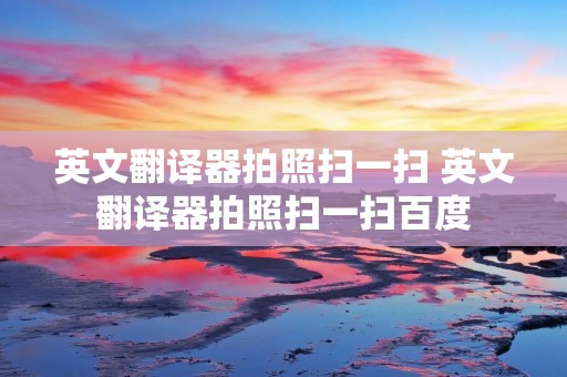 英文翻译器拍照扫一扫 英文翻译器拍照扫一扫百度