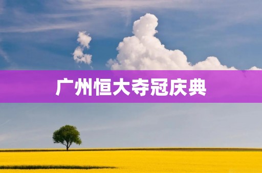 广州恒大夺冠庆典：热情浩荡，荣耀属于广州