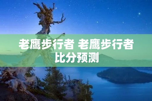 老鹰步行者 老鹰步行者比分预测 老鹰步行者 老鹰步行者比分预测