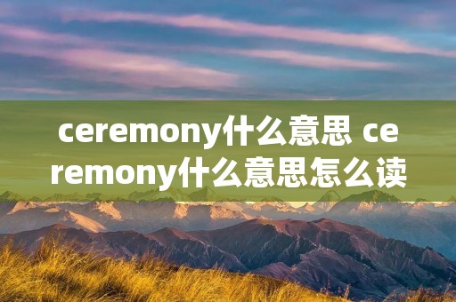 ceremony什么意思 ceremony什么意思怎么读 ceremony什么意思 ceremony什么意思怎么读
