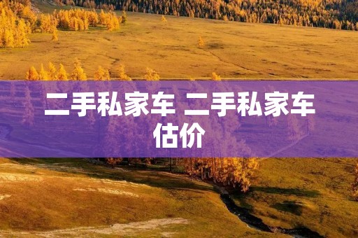 二手私家车 二手私家车估价 二手私家车 二手私家车估价