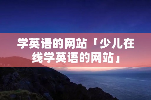 学英语的网站「少儿在线学英语的网站」