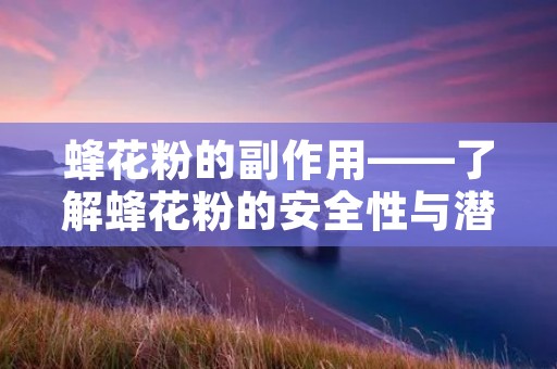 蜂花粉的副作用——了解蜂花粉的安全性与潜在风险