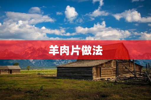 羊肉片做法:美味又简单的家常菜 羊肉片做法:美味又简单的家常菜