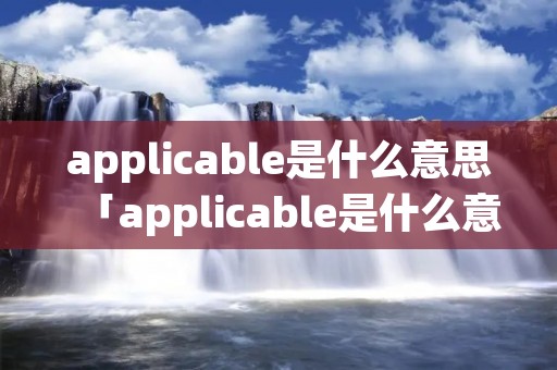 applicable是什么意思「applicable是什么意思中文」