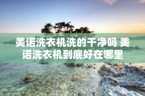 美诺洗衣机洗的干净吗 美诺洗衣机到底好在哪里 美诺洗衣机洗的干净吗 美诺洗衣机到底好在哪里
