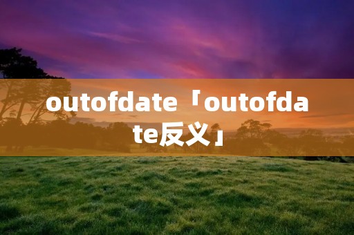 outofdate「outofdate反义」