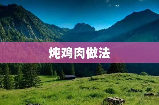 炖鸡肉做法:口感鲜嫩,营养丰富,让你回味无穷 炖鸡肉做法:口感鲜嫩,营养丰富,让你回味无穷