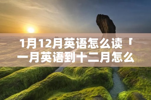 1月12月英语怎么读「一月英语到十二月怎么读」