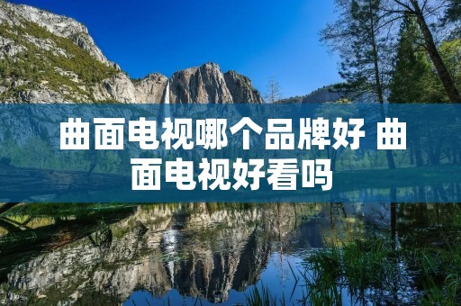 曲面电视哪个品牌好 曲面电视好看吗 曲面电视哪个品牌好 曲面电视好看吗