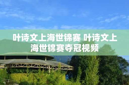 叶诗文上海世锦赛 叶诗文上海世锦赛夺冠视频