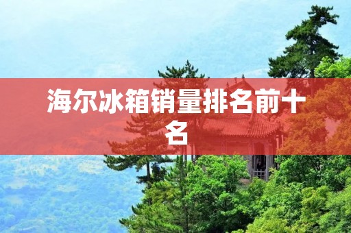 海尔冰箱销量排名前十名：揭秘中国家电巨头的市场霸主地位