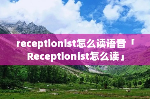 receptionist怎么读语音「Receptionist怎么读」