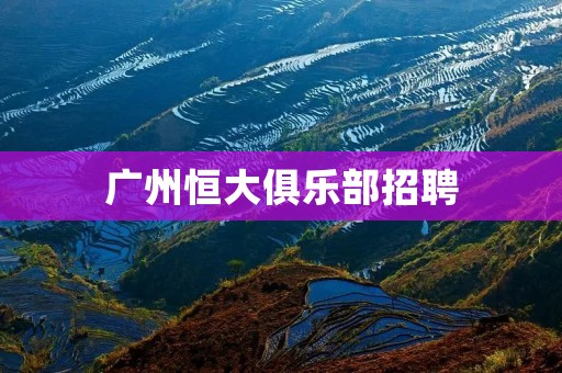 广州恒大俱乐部招聘:多岗位招聘,机会不容错过! 广州恒大俱乐部招聘:多岗位招聘,机会不容错过!