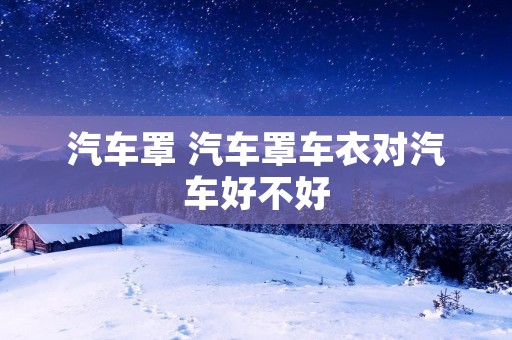 汽车罩 汽车罩车衣对汽车好不好 汽车罩 汽车罩车衣对汽车好不好